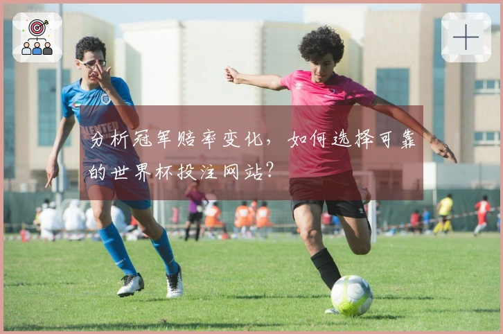 分析冠军赔率变化，如何选择可靠的世界杯投注网站？