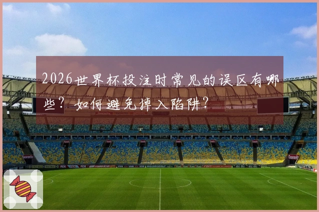 2026世界杯投注时常见的误区有哪些？如何避免掉入陷阱？