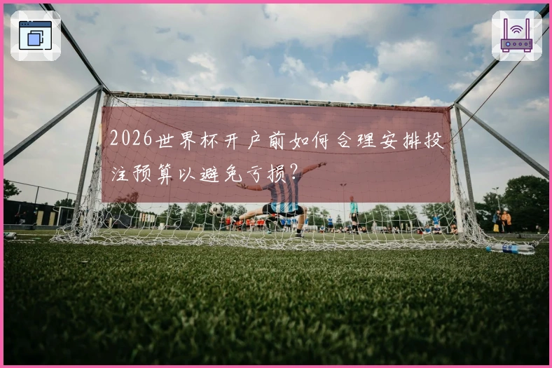 2026世界杯开户前如何合理安排投注预算以避免亏损？