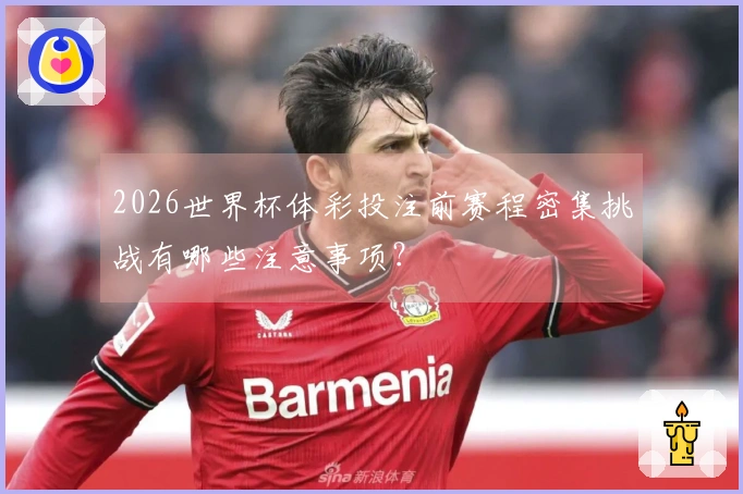 2026世界杯体彩投注前赛程密集挑战有哪些注意事项？