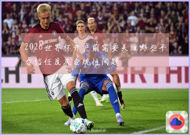 2026世界杯开户前需要关注哪些平台信任度及合规性问题