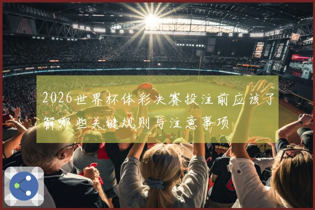 2026世界杯体彩决赛投注前应该了解哪些关键规则与注意事项