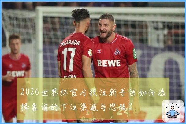 2026世界杯官方投注新手该如何选择靠谱的下注渠道与思路？