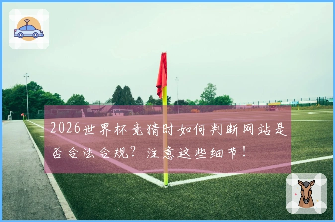 2026世界杯竞猜时如何判断网站是否合法合规？注意这些细节！