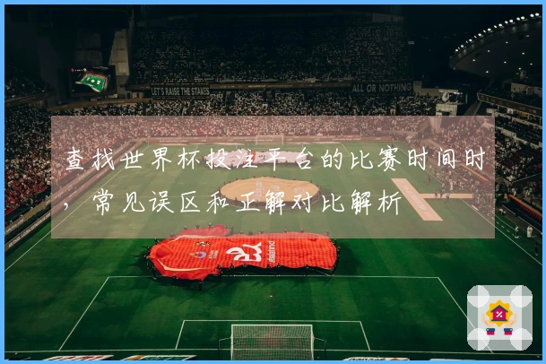 查找世界杯投注平台的比赛时间时，常见误区和正解对比解析