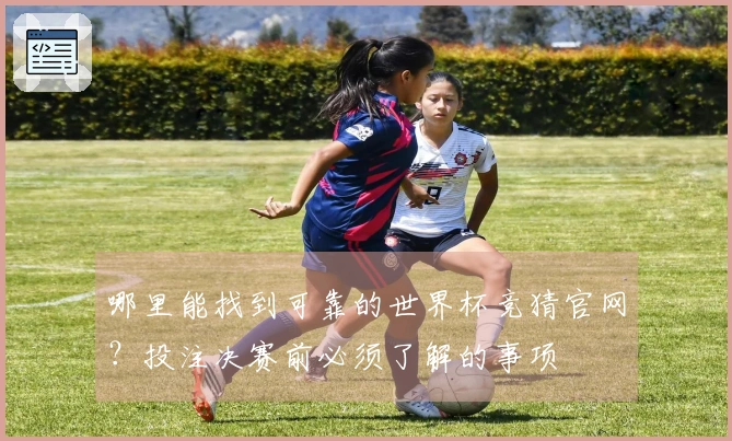 哪里能找到可靠的世界杯竞猜官网？投注决赛前必须了解的事项
