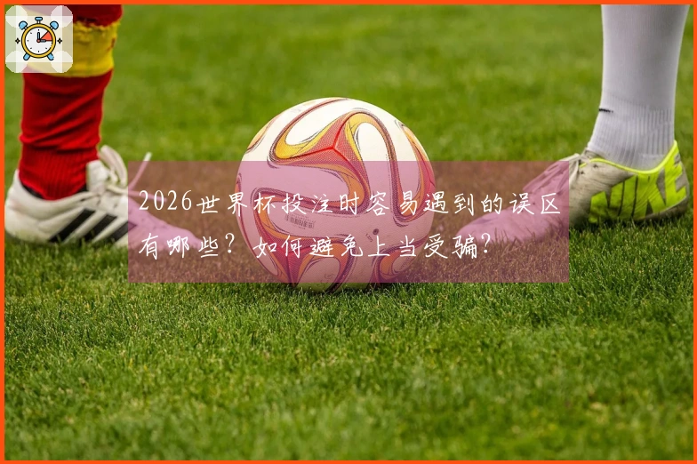 2026世界杯投注时容易遇到的误区有哪些?如何避免上当受骗?