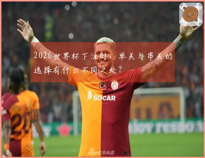 2026世界杯下注时，单关与串关的选择有什么不同之处？