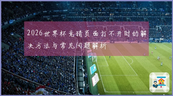 2026世界杯竞猜页面打不开时的解决方法与常见问题解析
