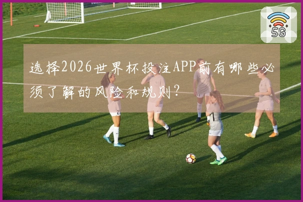 选择2026世界杯投注APP前有哪些必须了解的风险和规则？