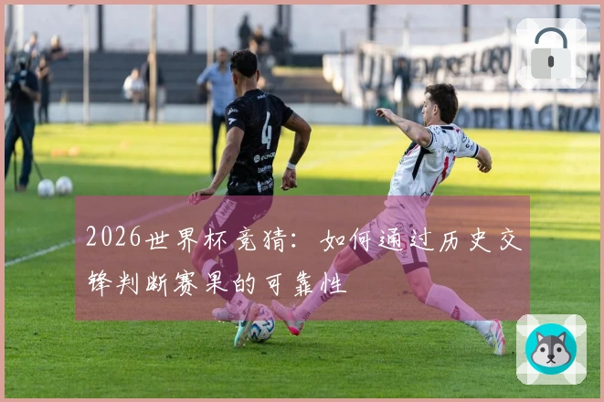 2026世界杯竞猜：如何通过历史交锋判断赛果的可靠性