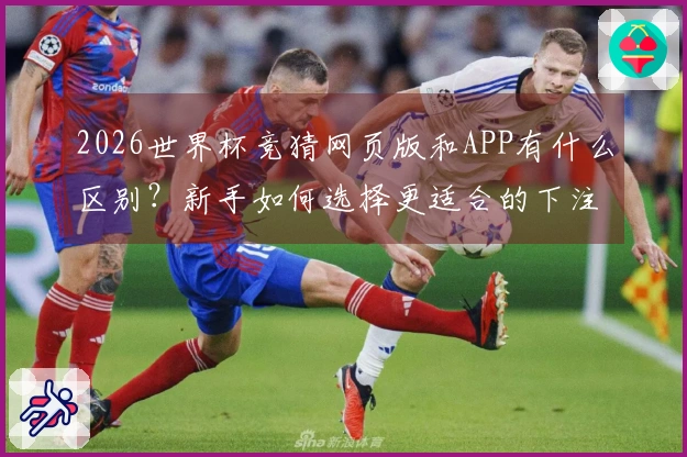 2026世界杯竞猜网页版和APP有什么区别？新手如何选择更适合的下注方式