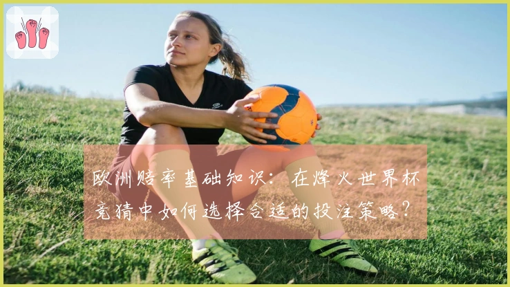 欧洲赔率基础知识：在烽火世界杯竞猜中如何选择合适的投注策略？