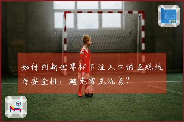 如何判断世界杯下注入口的正规性与安全性，避免常见坑点？