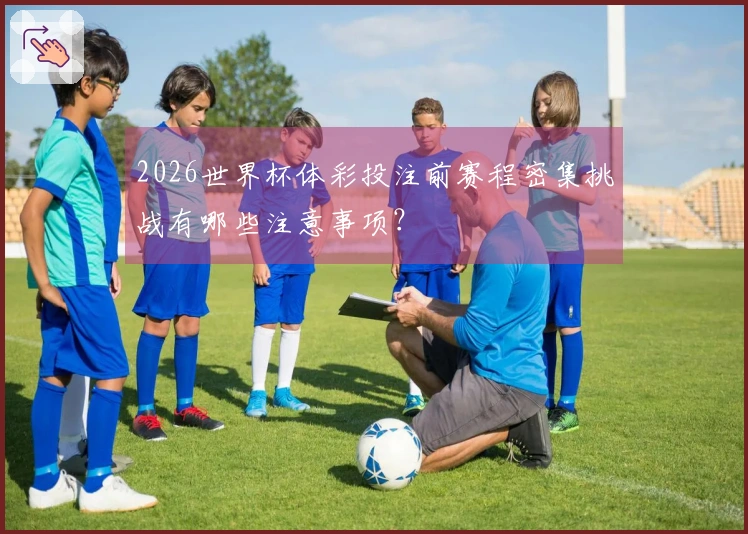 2026世界杯体彩投注前赛程密集挑战有哪些注意事项？