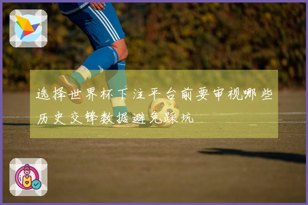 选择世界杯下注平台前要审视哪些历史交锋数据避免踩坑