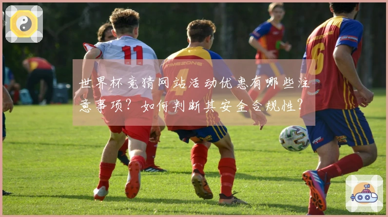 世界杯竞猜网站活动优惠有哪些注意事项？如何判断其安全合规性？