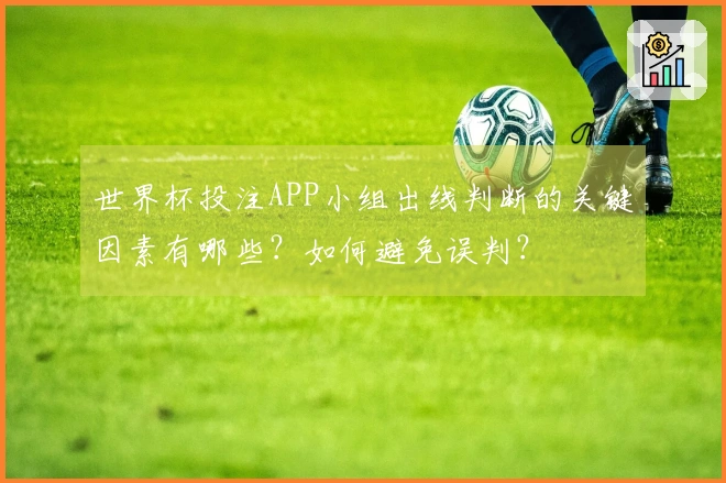 世界杯投注APP小组出线判断的关键因素有哪些？如何避免误判？