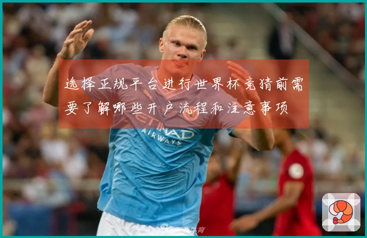 选择正规平台进行世界杯竞猜前需要了解哪些开户流程和注意事项