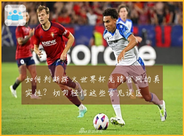如何判断烽火世界杯竞猜官网的真实性？切勿轻信这些常见误区