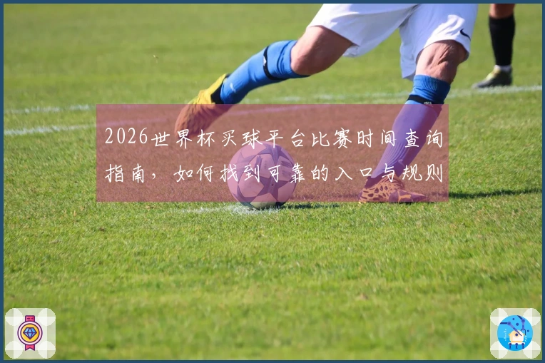 2026世界杯买球平台比赛时间查询指南,如何找到可靠的入口与规则解析