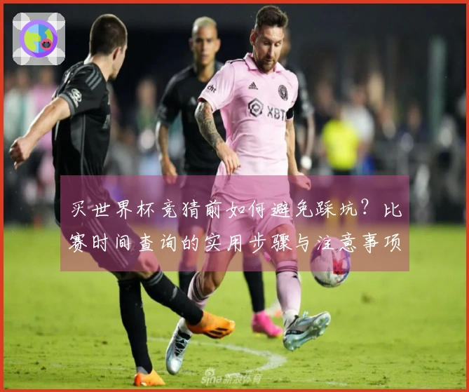 买世界杯竞猜前如何避免踩坑？比赛时间查询的实用步骤与注意事项