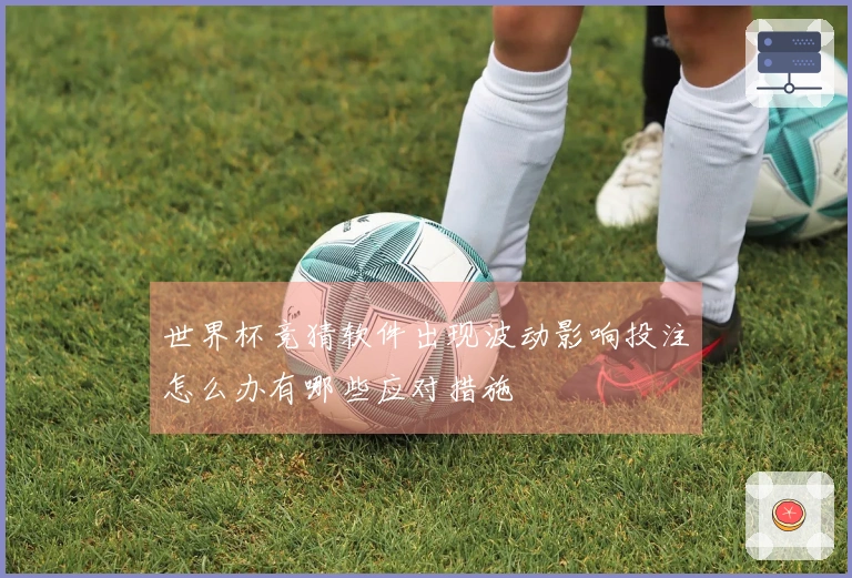 世界杯竞猜软件出现波动影响投注怎么办有哪些应对措施