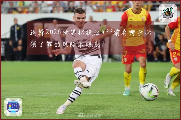 选择2026世界杯投注APP前有哪些必须了解的风险和规则？