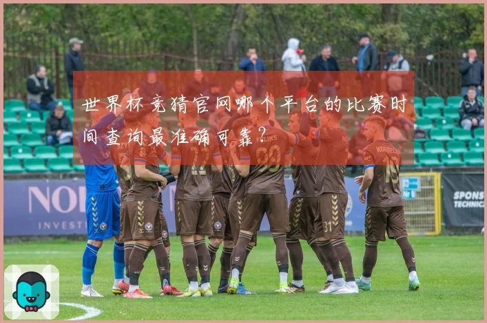 世界杯竞猜官网哪个平台的比赛时间查询最准确可靠？