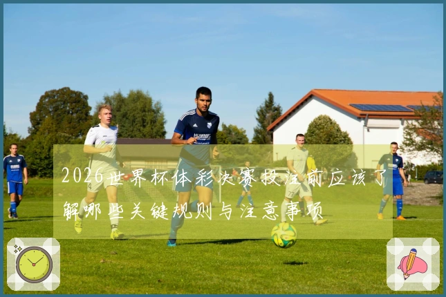 2026世界杯体彩决赛投注前应该了解哪些关键规则与注意事项