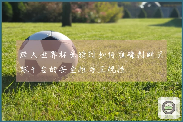 烽火世界杯竞猜时如何准确判断买球平台的安全性与正规性