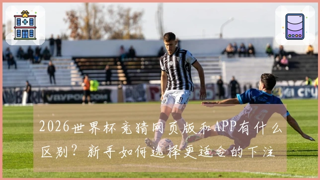 2026世界杯竞猜网页版和APP有什么区别？新手如何选择更适合的下注方式