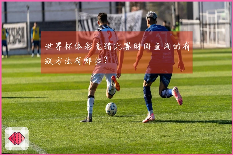 世界杯体彩竞猜比赛时间查询的有效方法有哪些？