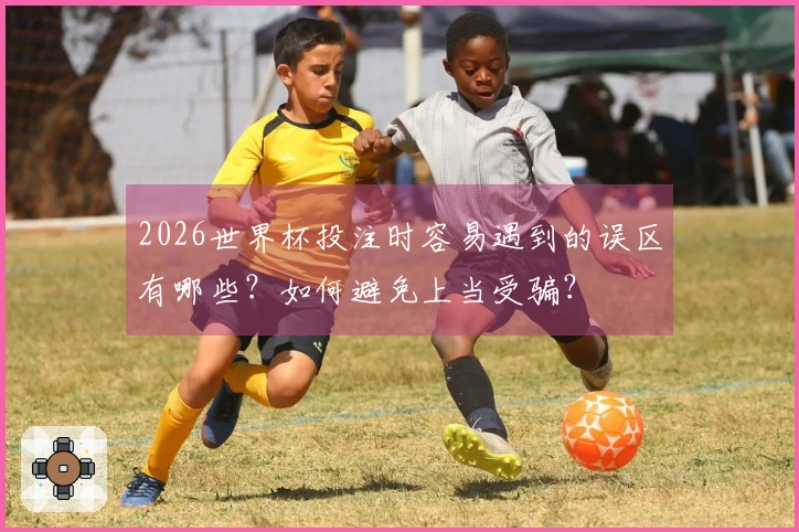 2026世界杯投注时容易遇到的误区有哪些？如何避免上当受骗？