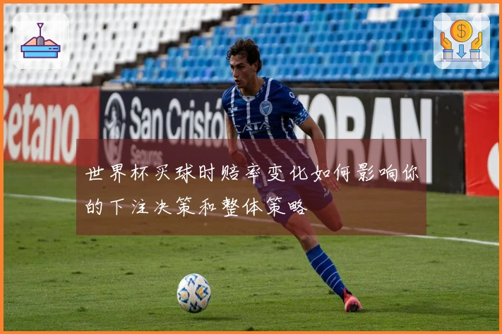 世界杯买球时赔率变化如何影响你的下注决策和整体策略