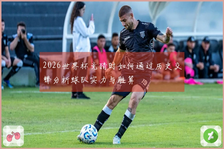 2026世界杯竞猜时如何通过历史交锋分析球队实力与胜算