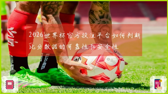 2026世界杯官方投注平台如何判断比分数据的可靠性和安全性