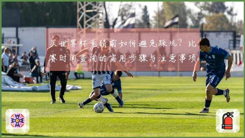 买世界杯竞猜前如何避免踩坑？比赛时间查询的实用步骤与注意事项