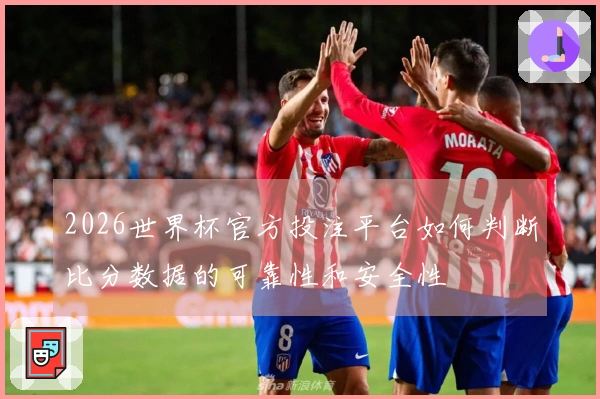 2026世界杯官方投注平台如何判断比分数据的可靠性和安全性