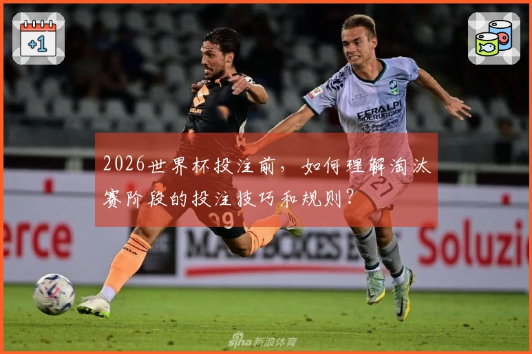 2026世界杯投注前，如何理解淘汰赛阶段的投注技巧和规则？