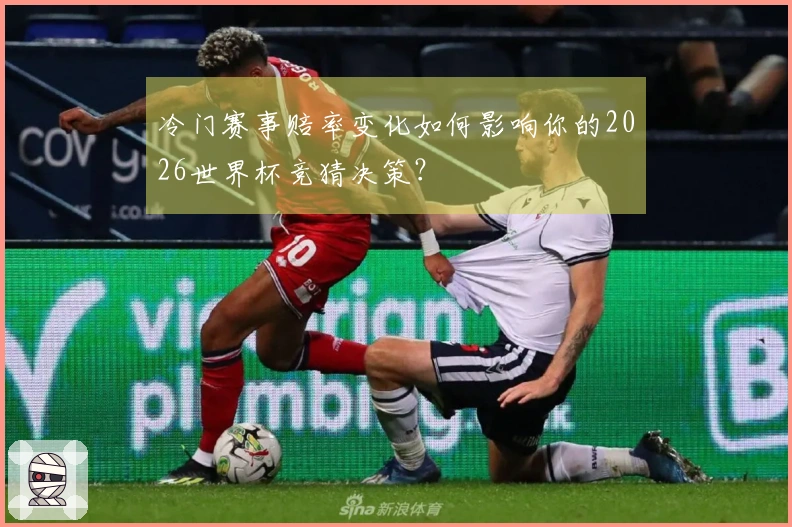 冷门赛事赔率变化如何影响你的2026世界杯竞猜决策？
