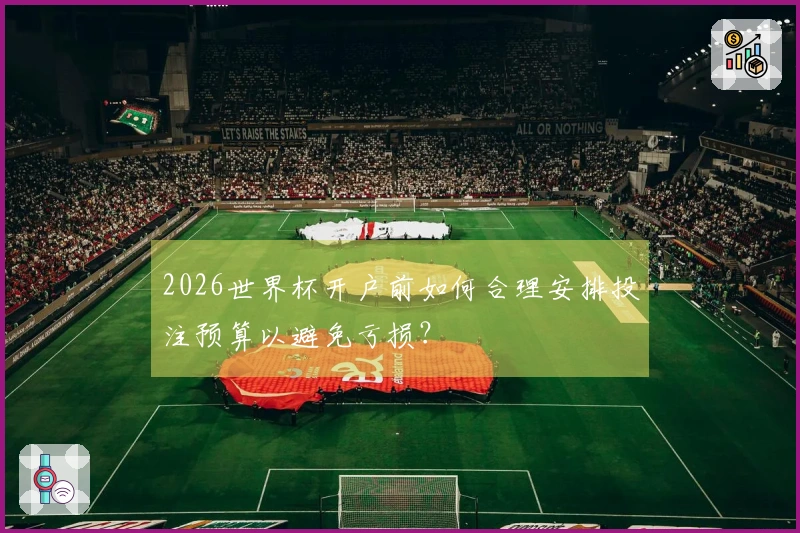 2026世界杯开户前如何合理安排投注预算以避免亏损?