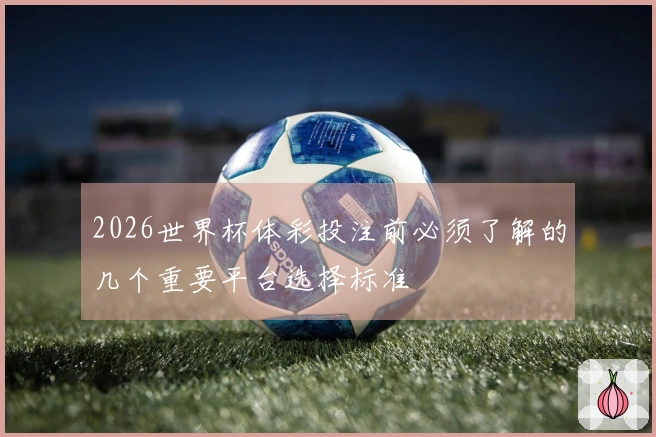 2026世界杯体彩投注前必须了解的几个重要平台选择标准